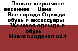 Пальто шерстяное весеннее  › Цена ­ 4 500 - Все города Одежда, обувь и аксессуары » Женская одежда и обувь   . Нижегородская обл.